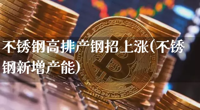 不锈钢高排产钢招上涨(不锈钢新增产能)_https://www.qgjzrcxxzxpt.com_大商所_第1张
