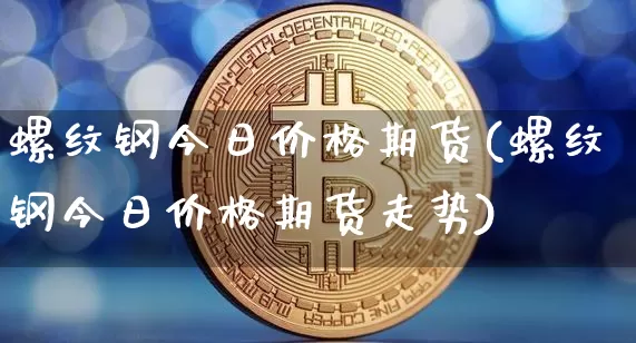 螺纹钢今日价格期货(螺纹钢今日价格期货走势)_https://www.qgjzrcxxzxpt.com_上期能源_第1张