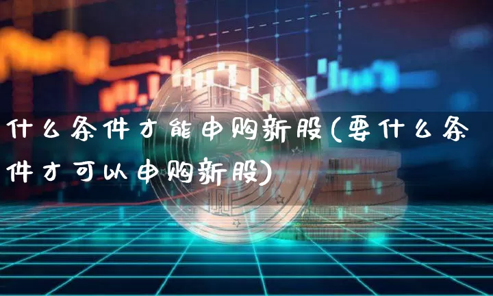 什么条件才能申购新股(要什么条件才可以申购新股)_https://www.qgjzrcxxzxpt.com_广期所_第1张