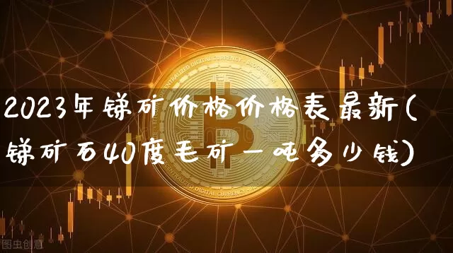 2023年锑矿价格价格表最新(锑矿石40度毛矿一吨多少钱)_https://www.qgjzrcxxzxpt.com_大商所_第1张