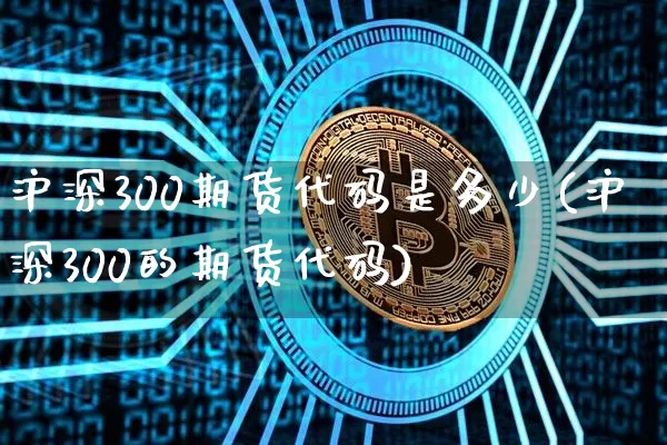 沪深300期货代码是多少(沪深300的期货代码)_https://www.qgjzrcxxzxpt.com_中金所_第1张