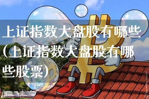 上证指数大盘股有哪些(上证指数大盘股有哪些股票)_https://www.qgjzrcxxzxpt.com_上期所_第1张