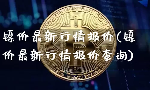 镍价最新行情报价(镍价最新行情报价查询)_https://www.qgjzrcxxzxpt.com_郑商所_第1张