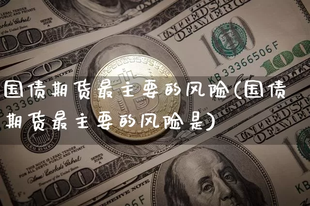 国债期货最主要的风险(国债期货最主要的风险是)_https://www.qgjzrcxxzxpt.com_广期所_第1张