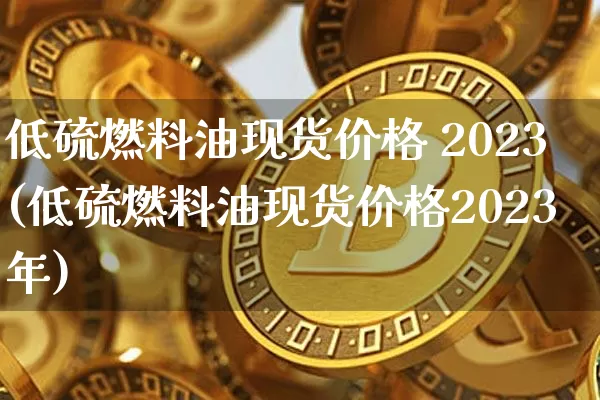低硫燃料油现货价格 2023(低硫燃料油现货价格2023年)_https://www.qgjzrcxxzxpt.com_上期所_第1张