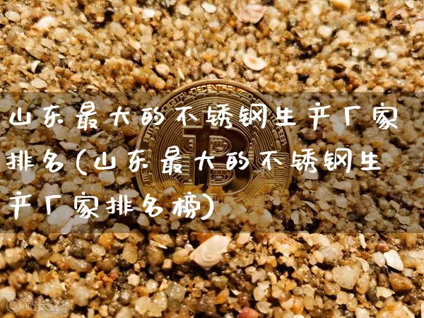 山东最大的不锈钢生产厂家排名(山东最大的不锈钢生产厂家排名榜)_https://www.qgjzrcxxzxpt.com_中金所_第1张
