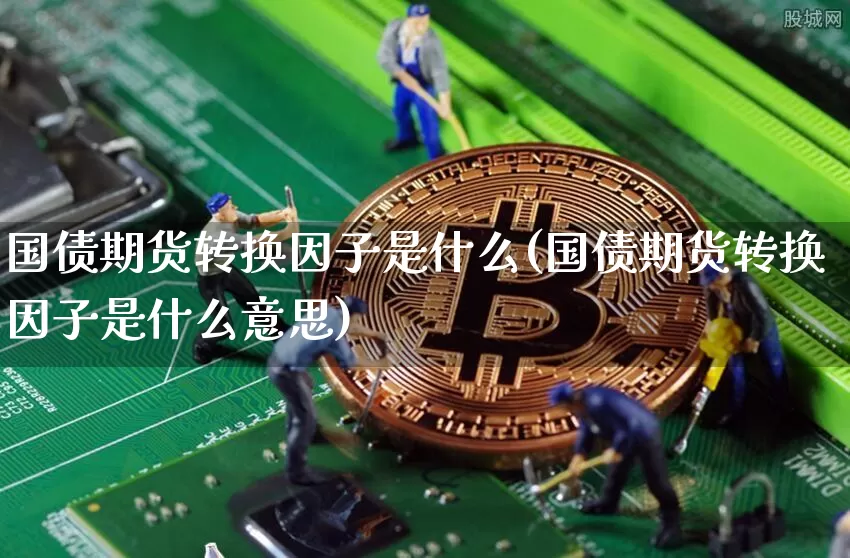 国债期货转换因子是什么(国债期货转换因子是什么意思)_https://www.qgjzrcxxzxpt.com_中金所_第1张
