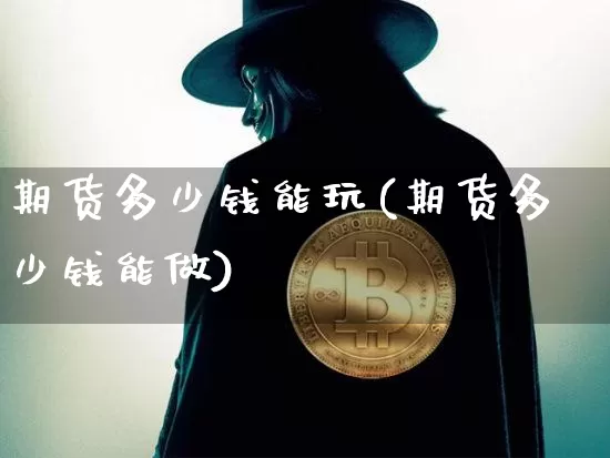 期货多少钱能玩(期货多少钱能做)_https://www.qgjzrcxxzxpt.com_中金所_第1张