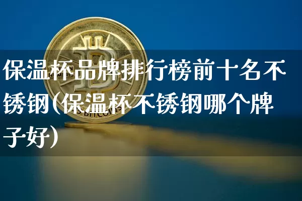 保温杯品牌排行榜前十名不锈钢(保温杯不锈钢哪个牌子好)_https://www.qgjzrcxxzxpt.com_中金所_第1张
