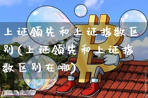 上证领先和上证指数区别(上证领先和上证指数区别在哪)_https://www.qgjzrcxxzxpt.com_大商所_第1张