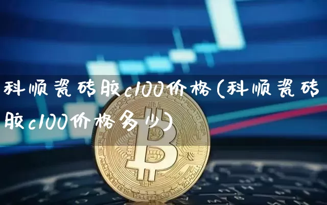科顺瓷砖胶c100价格(科顺瓷砖胶c100价格多少)_https://www.qgjzrcxxzxpt.com_郑商所_第1张