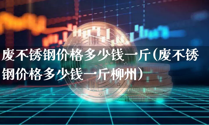 废不锈钢价格多少钱一斤(废不锈钢价格多少钱一斤柳州)_https://www.qgjzrcxxzxpt.com_广期所_第1张