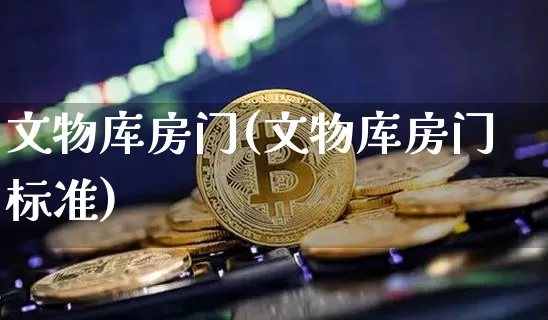 文物库房门(文物库房门标准)_https://www.qgjzrcxxzxpt.com_上期能源_第1张