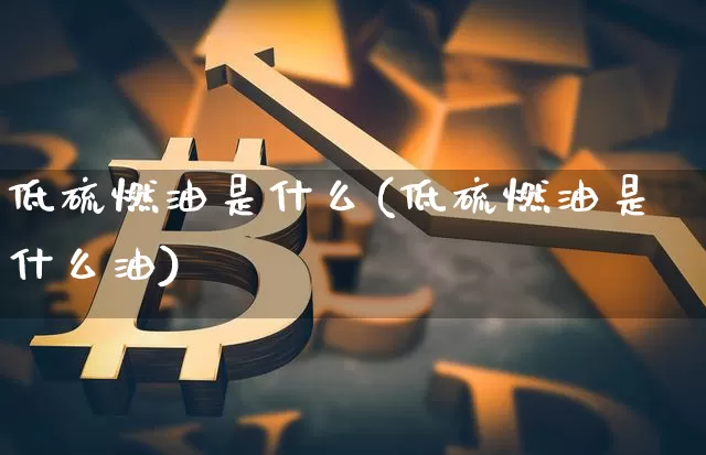 低硫燃油是什么(低硫燃油是什么油)_https://www.qgjzrcxxzxpt.com_上期能源_第1张
