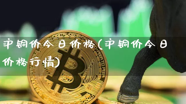沪铜价今日价格(沪铜价今日价格行情)_https://www.qgjzrcxxzxpt.com_上期所_第1张