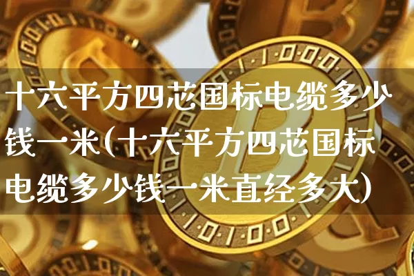 十六平方四芯国标电缆多少钱一米(十六平方四芯国标电缆多少钱一米直经多大)_https://www.qgjzrcxxzxpt.com_郑商所_第1张