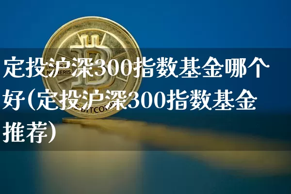 定投沪深300指数基金哪个好(定投沪深300指数基金推荐)_https://www.qgjzrcxxzxpt.com_上期所_第1张