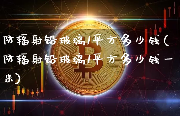 防辐射铅玻璃1平方多少钱(防辐射铅玻璃1平方多少钱一米)_https://www.qgjzrcxxzxpt.com_上期所_第1张