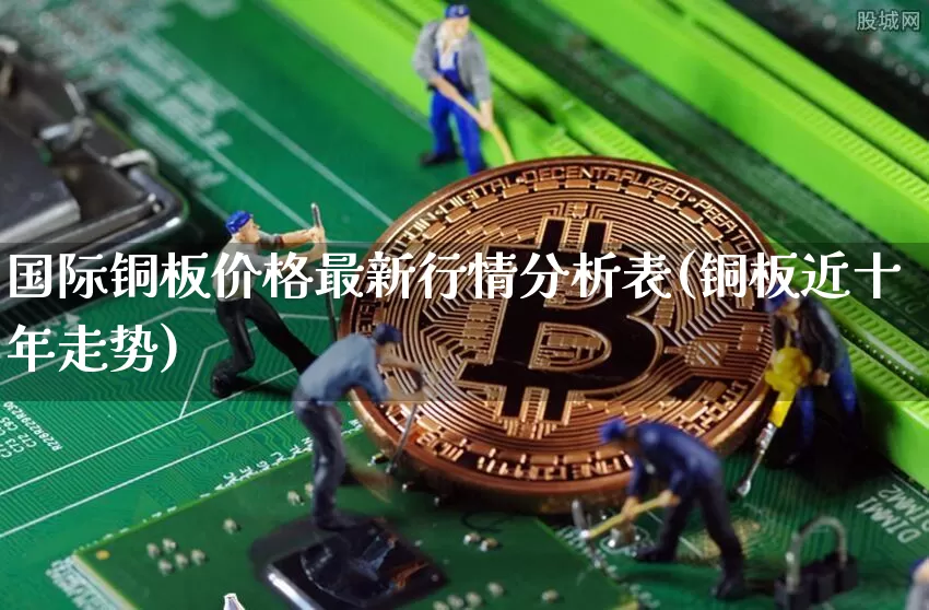 国际铜板价格最新行情分析表(铜板近十年走势)_https://www.qgjzrcxxzxpt.com_上期所_第1张