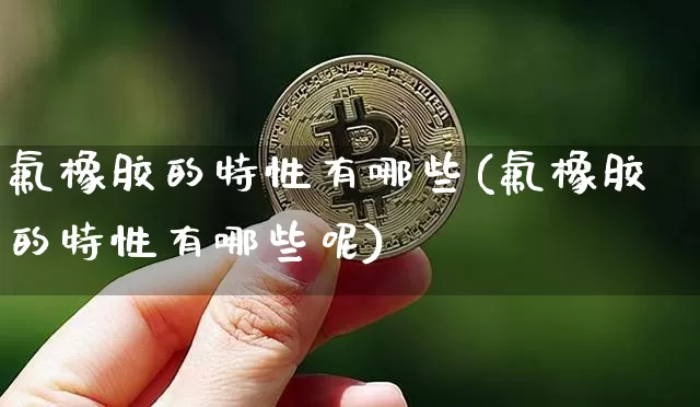 氟橡胶的特性有哪些(氟橡胶的特性有哪些呢)_https://www.qgjzrcxxzxpt.com_上期能源_第1张