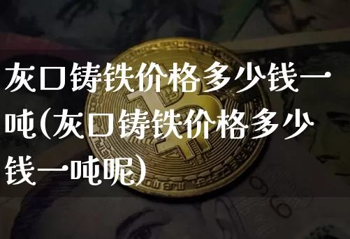 灰口铸铁价格多少钱一吨(灰口铸铁价格多少钱一吨呢)_https://www.qgjzrcxxzxpt.com_上期所_第1张
