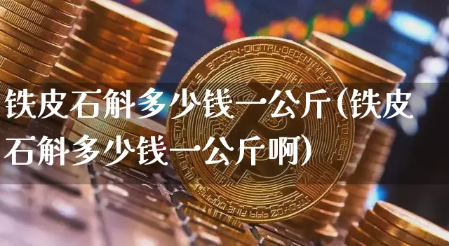 铁皮石斛多少钱一公斤(铁皮石斛多少钱一公斤啊)_https://www.qgjzrcxxzxpt.com_上期能源_第1张