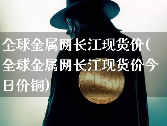 全球金属网长江现货价(全球金属网长江现货价今日价铜)_https://www.qgjzrcxxzxpt.com_中金所_第1张