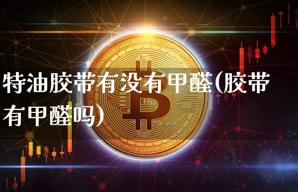 特油胶带有没有甲醛(胶带有甲醛吗)_https://www.qgjzrcxxzxpt.com_上期所_第1张