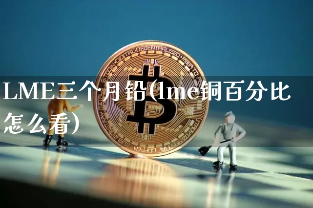 LME三个月铅(lme铜百分比怎么看)_https://www.qgjzrcxxzxpt.com_郑商所_第1张