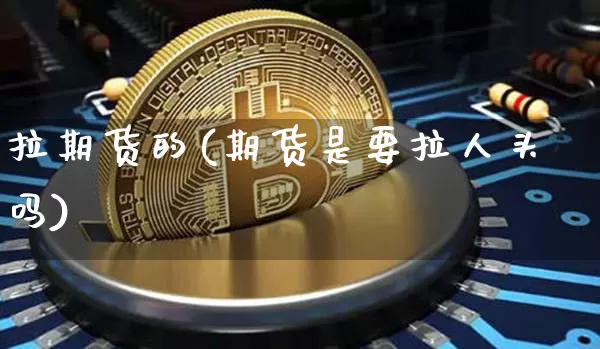 拉期货的(期货是要拉人头吗)_https://www.qgjzrcxxzxpt.com_上期能源_第1张