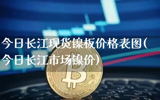 今日长江现货镍板价格表图(今日长江市场镍价)_https://www.qgjzrcxxzxpt.com_广期所_第1张