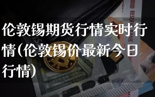 伦敦锡期货行情实时行情(伦敦锡价最新今日行情)_https://www.qgjzrcxxzxpt.com_郑商所_第1张
