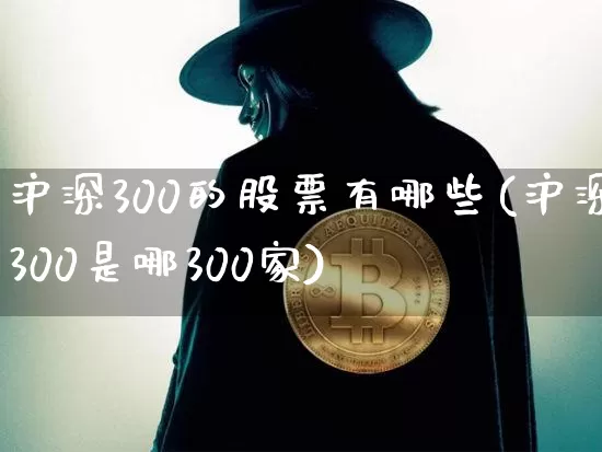 沪深300的股票有哪些(沪深300是哪300家)_https://www.qgjzrcxxzxpt.com_上期能源_第1张