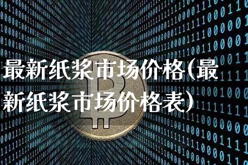 最新纸浆市场价格(最新纸浆市场价格表)_https://www.qgjzrcxxzxpt.com_广期所_第1张