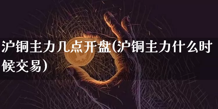 沪铜主力几点开盘(沪铜主力什么时候交易)_https://www.qgjzrcxxzxpt.com_上期所_第1张