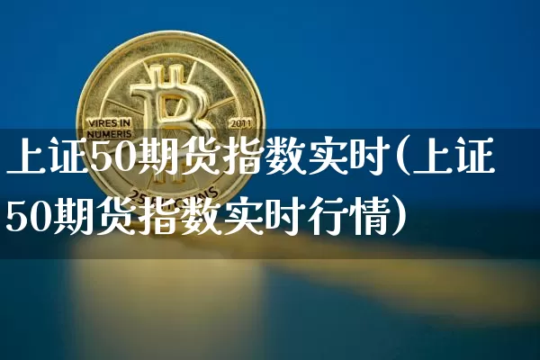 上证50期货指数实时(上证50期货指数实时行情)_https://www.qgjzrcxxzxpt.com_上期能源_第1张
