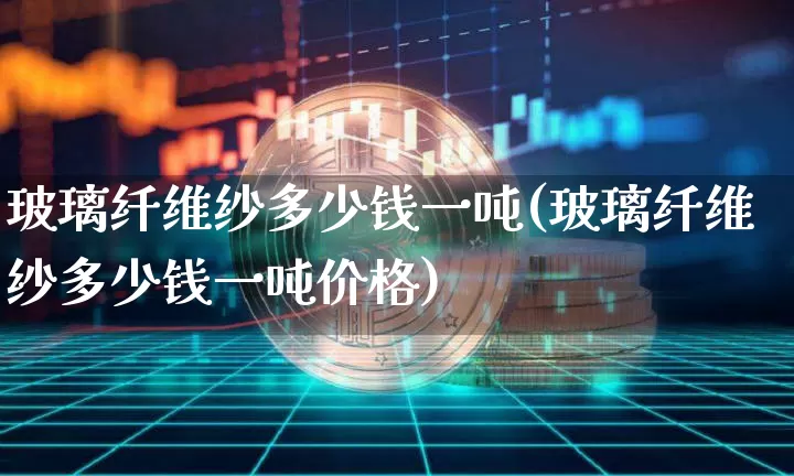 玻璃纤维纱多少钱一吨(玻璃纤维纱多少钱一吨价格)_https://www.qgjzrcxxzxpt.com_上期能源_第1张