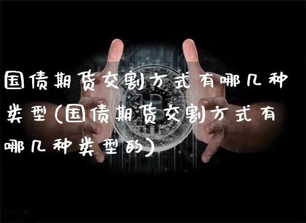 国债期货交割方式有哪几种类型(国债期货交割方式有哪几种类型的)_https://www.qgjzrcxxzxpt.com_郑商所_第1张