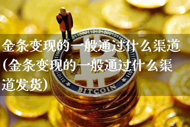 金条变现的一般通过什么渠道(金条变现的一般通过什么渠道发货)_https://www.qgjzrcxxzxpt.com_上期能源_第1张