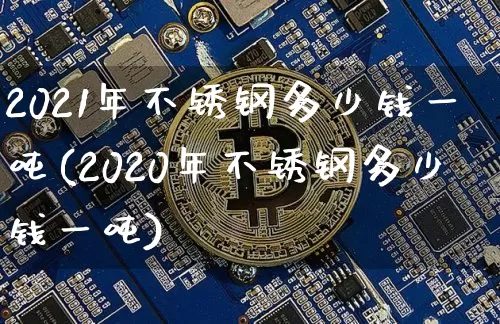 2021年不锈钢多少钱一吨(2020年不锈钢多少钱一吨)_https://www.qgjzrcxxzxpt.com_大商所_第1张