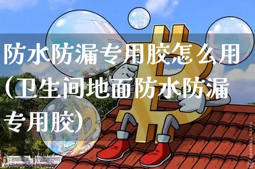 防水防漏专用胶怎么用(卫生间地面防水防漏专用胶)_https://www.qgjzrcxxzxpt.com_广期所_第1张