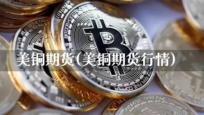 美铜期货(美铜期货行情)_https://www.qgjzrcxxzxpt.com_大商所_第1张