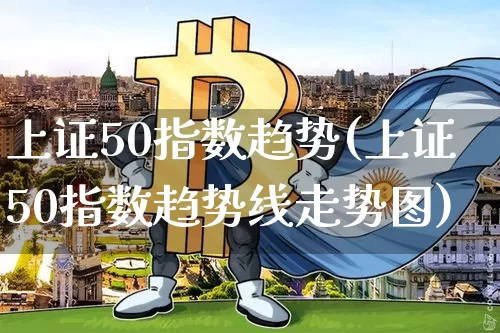 上证50指数趋势(上证50指数趋势线走势图)_https://www.qgjzrcxxzxpt.com_大商所_第1张