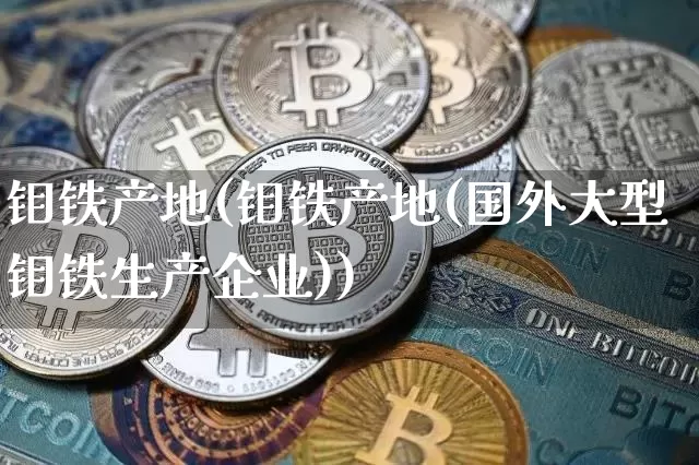 钼铁产地(钼铁产地(国外大型钼铁生产企业))_https://www.qgjzrcxxzxpt.com_上期能源_第1张