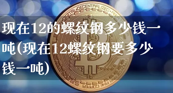 现在12的螺纹钢多少钱一吨(现在12螺纹钢要多少钱一吨)_https://www.qgjzrcxxzxpt.com_郑商所_第1张