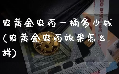 农黄金农药一桶多少钱(农黄金农药效果怎么样)_https://www.qgjzrcxxzxpt.com_上期所_第1张