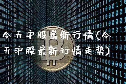 今天沪股最新行情(今天沪股最新行情走势)_https://www.qgjzrcxxzxpt.com_郑商所_第1张