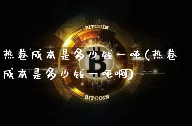 热卷成本是多少钱一吨(热卷成本是多少钱一吨啊)_https://www.qgjzrcxxzxpt.com_上期能源_第1张