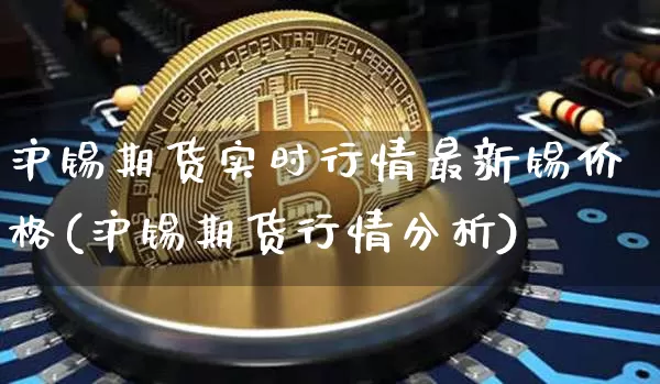 沪锡期货实时行情最新锡价格(沪锡期货行情分析)_https://www.qgjzrcxxzxpt.com_广期所_第1张