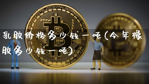 乳胶价格多少钱一吨(今年橡胶多少钱一吨)_https://www.qgjzrcxxzxpt.com_上期能源_第1张
